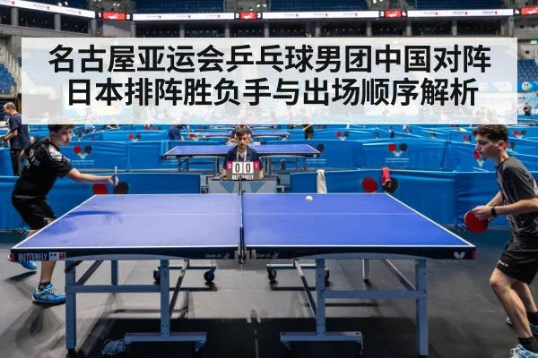 名古屋亚运会乒乓球男团中国对阵日本排阵胜负手与出场顺序解析 | B Sports