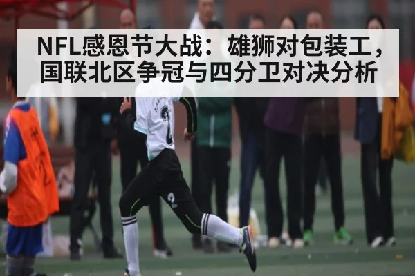 NFL感恩节大战：雄狮对包装工，国联北区争冠与四分卫对决分析 | B Sports