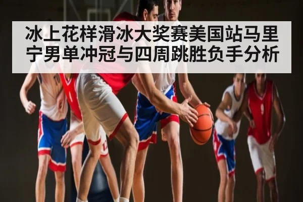 冰上花样滑冰大奖赛美国站马里宁男单冲冠与四周跳胜负手分析 | B Sports