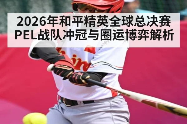 2026年和平精英全球总决赛 PEL战队冲冠与圈运博弈解析