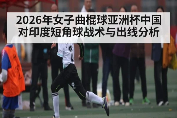 2026年女子曲棍球亚洲杯中国对印度短角球战术与出线分析