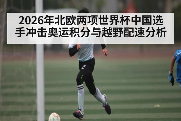 2026年北欧两项世界杯中国选手冲击奥运积分与越野配速分析