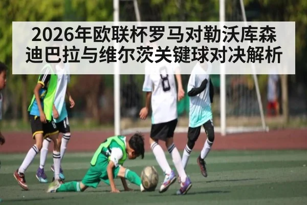 2026年欧联杯罗马对勒沃库森迪巴拉与维尔茨关键球对决解析 | B Sports