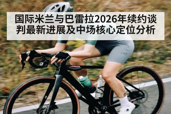 国际米兰与巴雷拉2026年续约谈判最新进展及中场核心定位分析 | B Sports