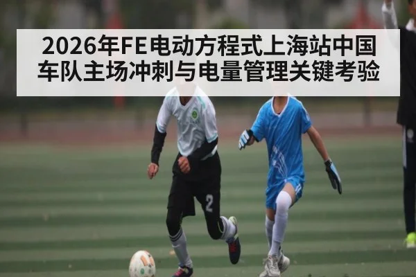 2026年FE电动方程式上海站中国车队主场冲刺与电量管理关键考验 | B Sports