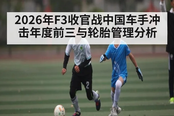 2026年F3收官战中国车手冲击年度前三与轮胎管理分析 | B Sports